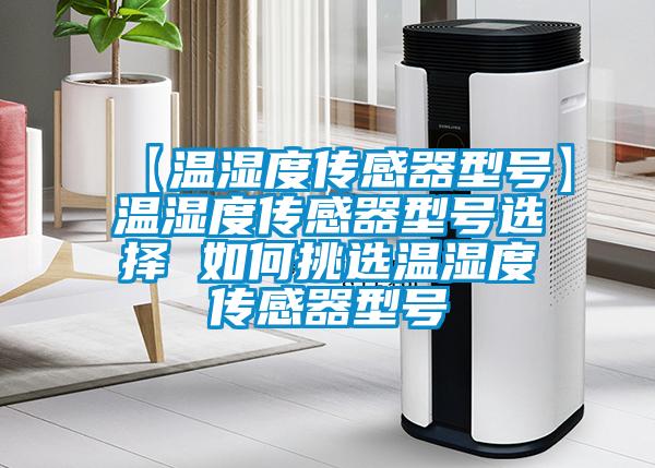 【温湿度传感器型号】温湿度传感器型号选择 如何挑选温湿度传感器型号
