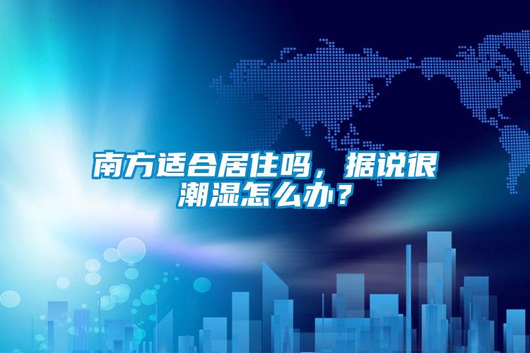 南方适合居住吗,据说很潮湿怎么办?