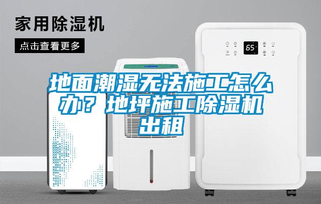 地面潮湿无法施工怎么办？地坪施工除湿机出租