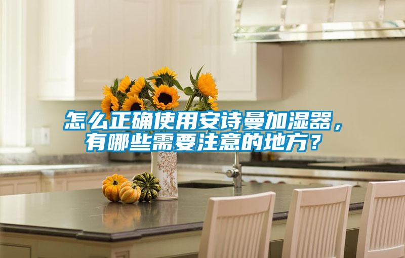 怎么正确使用安诗曼加湿器，有哪些需要注意的地方？