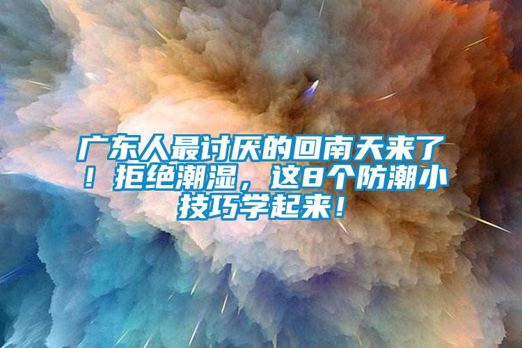 广东人最讨厌的回南天来了！拒绝潮湿，这8个防潮小技巧学起来！