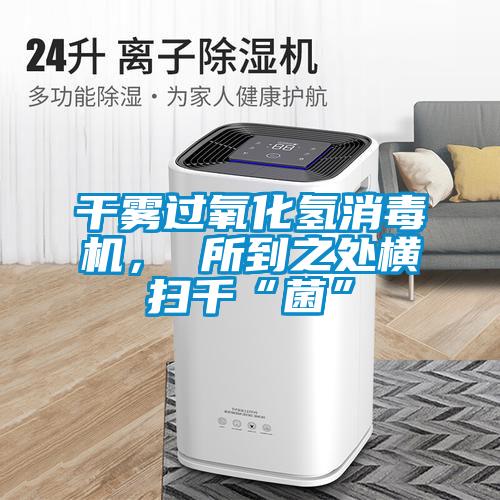 干雾过氧化氢消毒机, 所到之处横扫千“菌”