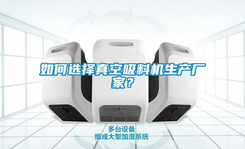 如何选择真空吸料机生产厂家？