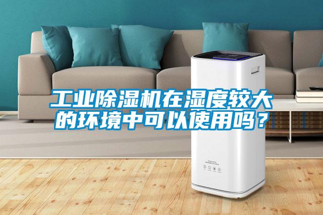 工业除湿机在湿度较大的环境中可以使用吗？