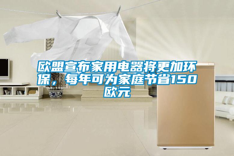 欧盟宣布家用电器将更加环保，每年可为家庭节省150欧元