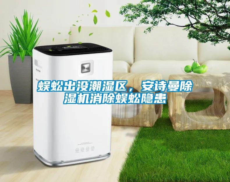 蜈蚣出没潮湿区,安诗曼除湿机消除蜈蚣隐患