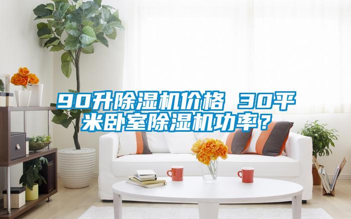 90升除湿机价格 30平米卧室除湿机功率？
