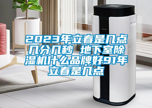 2023年立春是几点几分几秒 地下室除湿机什么品牌好91年立春是几点