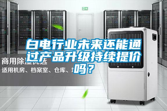 白电行业未来还能通过产品升级持续提价吗？