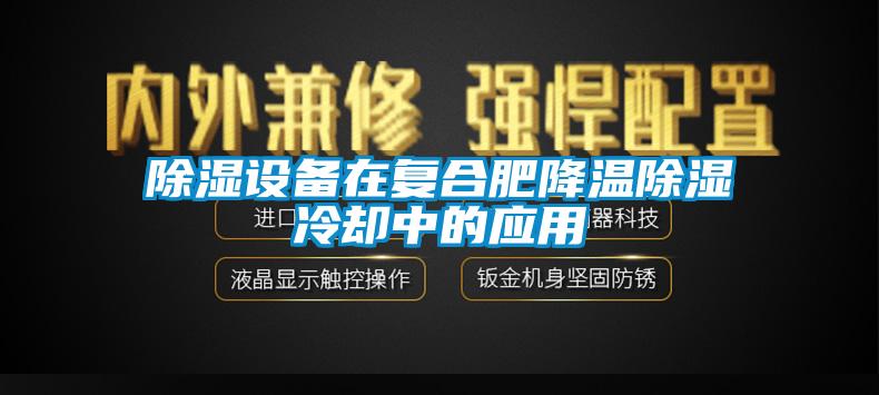 除湿设备在复合肥降温除湿冷却中的应用