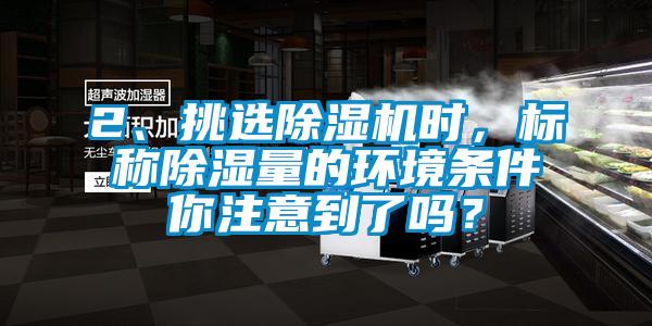 2、挑选除湿机时，标称除湿量的环境条件你注意到了吗？