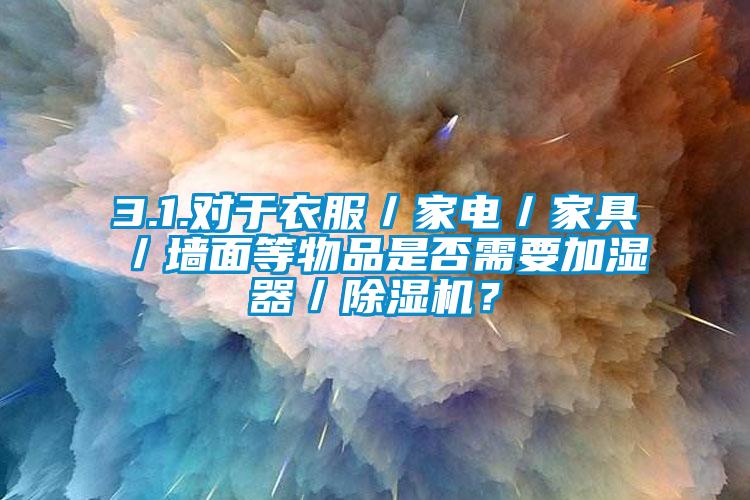 3.1.对于衣服／家电／家具／墙面等物品是否需要加湿器／除湿机？