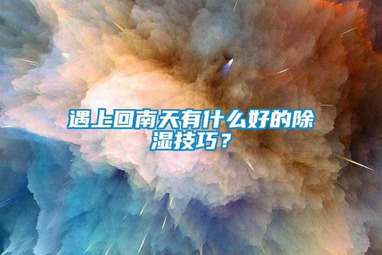 遇上回南天有什么好的除湿技巧？