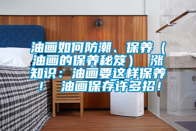 油画如何防潮、保养（油画的保养秘笈） 涨知识：油画要这样保养！ 油画保存许多招！