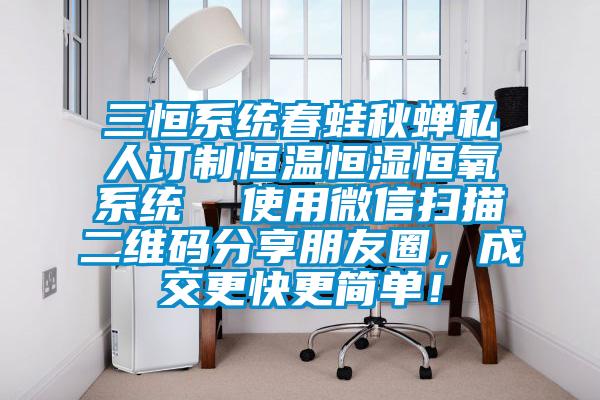 三恒系统春蛙秋蝉私人订制恒温恒湿恒氧系统  使用微信扫描二维码分享朋友圈，成交更快更简单！