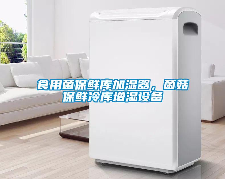 食用菌保鲜库加湿器，菌菇保鲜冷库增湿设备