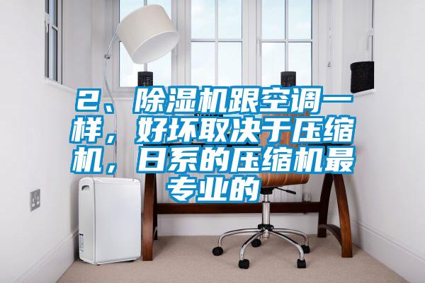 2、除湿机跟空调一样，好坏取决于压缩机，日系的压缩机最专业的