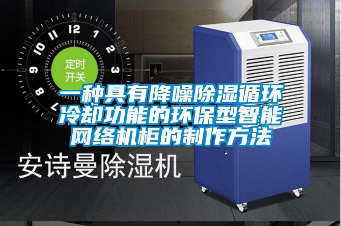 一种具有降噪除湿循环冷却功能的环保型智能网络机柜的制作方法