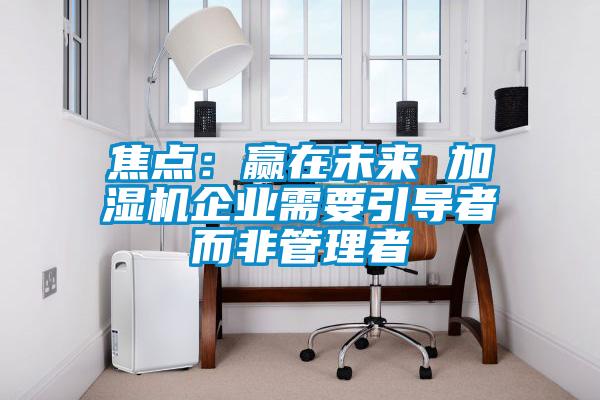 焦点：赢在未来 加湿机企业需要引导者而非管理者