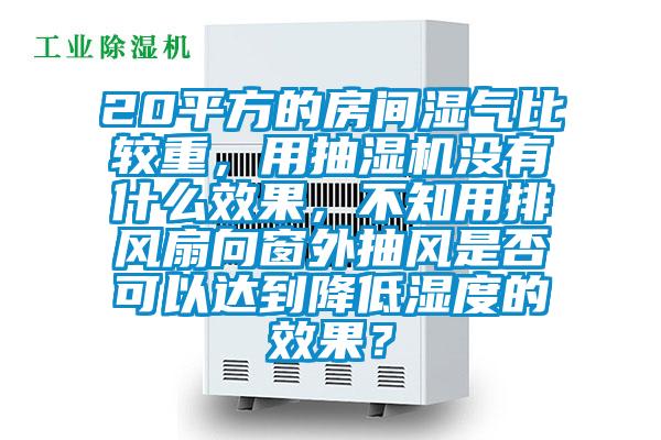 20平方的房间湿气比较重，用抽湿机没有什么效果，不知用排风扇向窗外抽风是否可以达到降低湿度的效果？