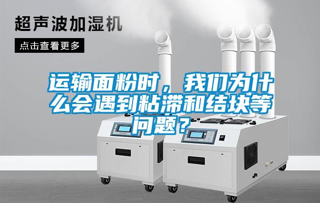 运输面粉时，我们为什么会遇到粘滞和结块等问题？
