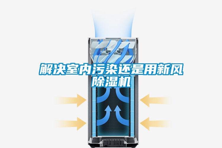 解决室内污染还是用新风除湿机