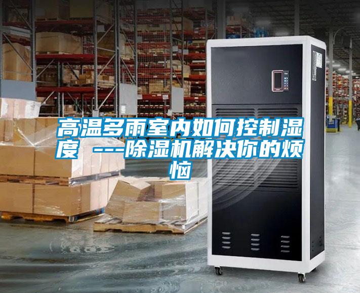 高温多雨室内如何控制湿度 ---除湿机解决你的烦恼