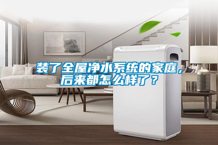 装了全屋净水系统的家庭,后来都怎么样了?