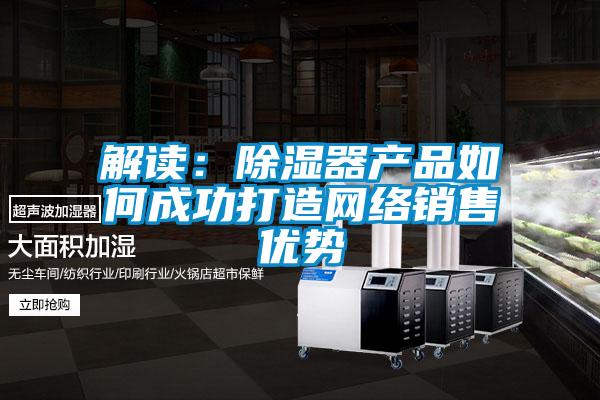 解读：除湿器产品如何成功打造网络销售优势
