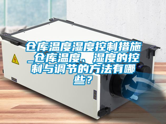 仓库温度湿度控制措施_仓库温度、湿度的控制与调节的方法有哪些？