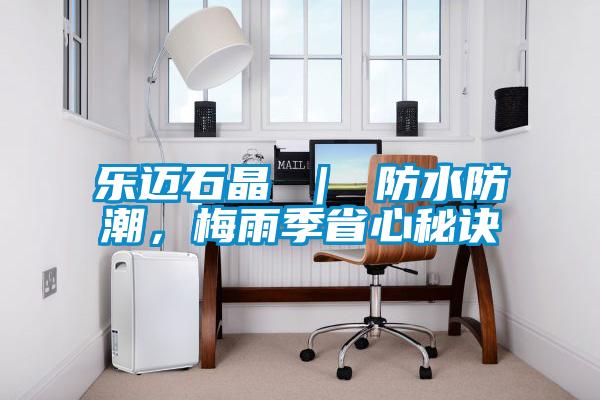 乐迈石晶 ｜ 防水防潮，梅雨季省心秘诀