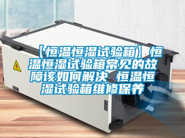 【恒温恒湿试验箱】恒温恒湿试验箱常见的故障该如何解决 恒温恒湿试验箱维修保养