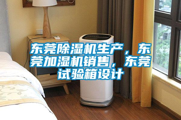 东莞除湿机生产，东莞加湿机销售，东莞试验箱设计