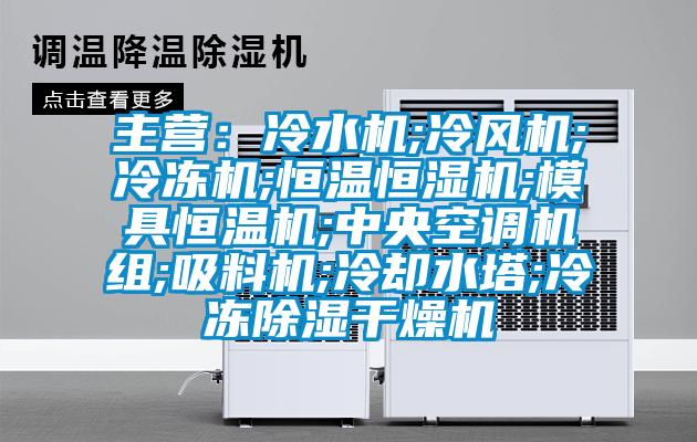 主营：冷水机;冷风机;冷冻机;恒温恒湿机;模具恒温机;中央空调机组;吸料机;冷却水塔;冷冻除湿干燥机
