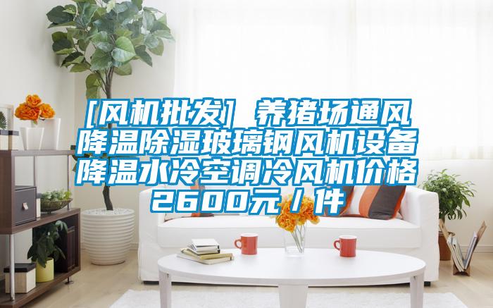 [风机批发] 养猪场通风降温除湿玻璃钢风机设备降温水冷空调冷风机价格2600元／件