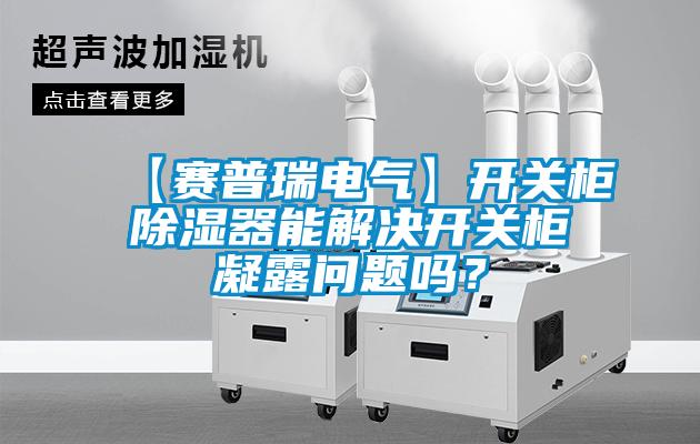 【赛普瑞电气】开关柜除湿器能解决开关柜凝露问题吗？