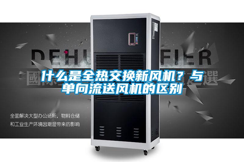 什么是全热交换新风机？与单向流送风机的区别