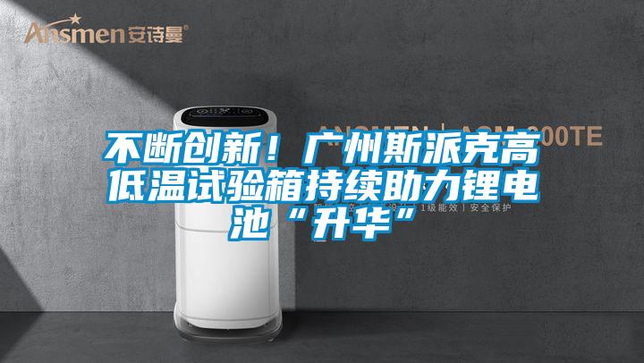 不断创新！广州斯派克高低温试验箱持续助力锂电池“升华”