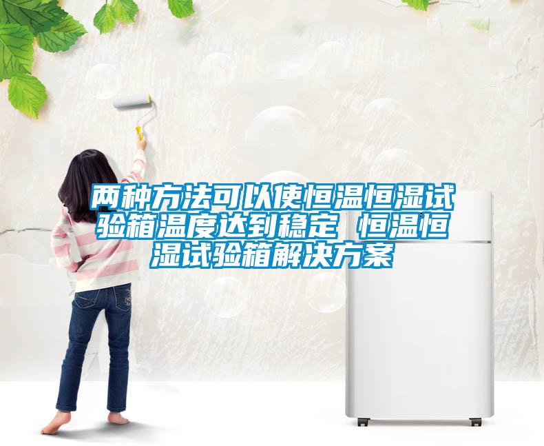 两种方法可以使恒温恒湿试验箱温度达到稳定 恒温恒湿试验箱解决方案