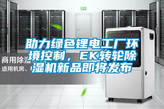 助力绿色锂电工厂环境控制，EK转轮除湿机新品即将发布