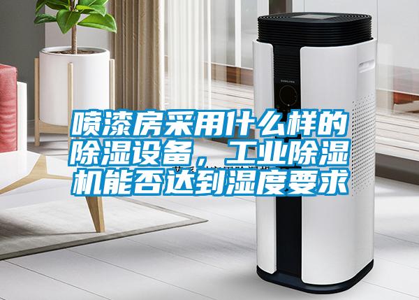 喷漆房采用什么样的除湿设备,工业除湿机能否达到湿度要求