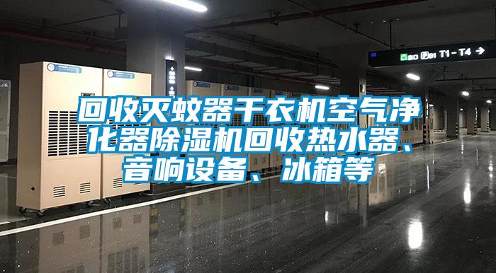 回收灭蚊器干衣机空气净化器除湿机回收热水器、音响设备、冰箱等