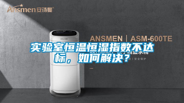 实验室恒温恒湿指数不达标，如何解决？