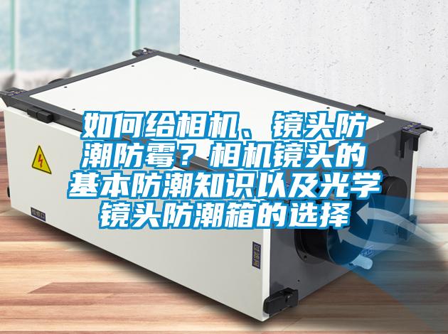 如何给相机、镜头防潮防霉?相机镜头的基本防潮知识以及光学镜头防潮箱的选择