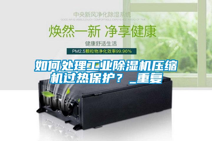 如何处理工业除湿机压缩机过热保护？_重复