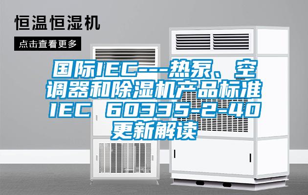 国际IEC---热泵、空调器和除湿机产品标准IEC 60335-2-40更新解读
