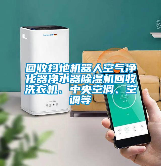 回收扫地机器人空气净化器净水器除湿机回收洗衣机、中央空调、空调等