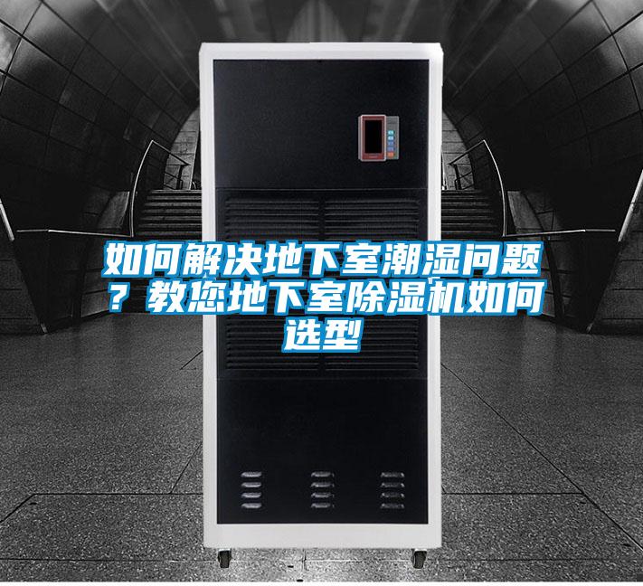 如何解决地下室潮湿问题？教您地下室除湿机如何选型