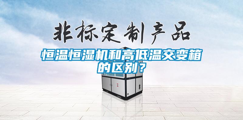 恒温恒湿机和高低温交变箱的区别？