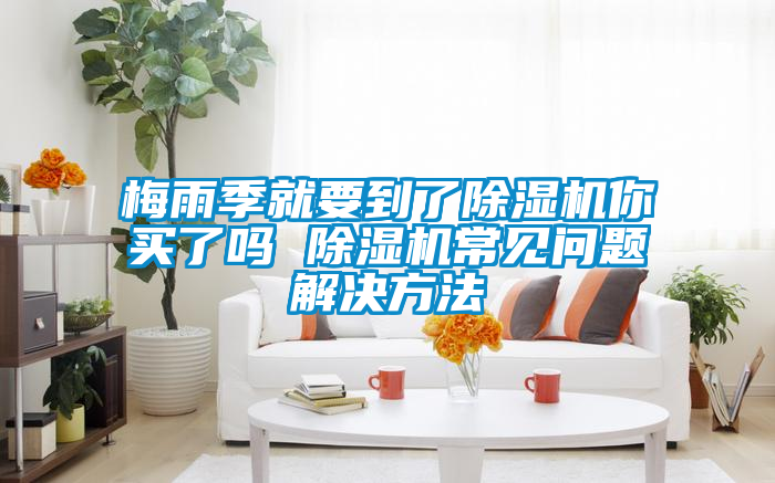 梅雨季就要到了除湿机你买了吗 除湿机常见问题解决方法